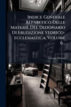 Indice Generale Alfabetico Delle Materie Del Dizionario Di Erudizione Storico-ecclesiastica Volume 6...