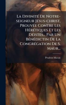 La DivinitÃ© De Notre-seigneur JÃ©sus-christ ProuvÃ©e Contre Les HÃ©rÃ©tiques Et Les DÃ©istes... Par Un BÃ©nÃ©dictin De La CongrÃ©gation De S. Maur...