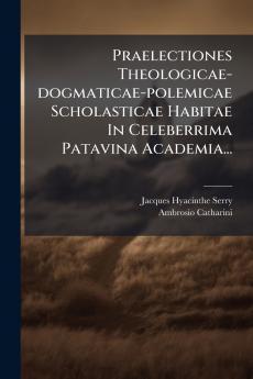 Praelectiones Theologicae-dogmaticae-polemicae Scholasticae Habitae In Celeberrima Patavina Academia...