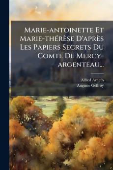 Marie-antoinette Et Marie-thÃ©rÃ¨se D'aprÃ¨s Les Papiers Secrets Du Comte De Mercy-argenteau...