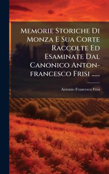 Memorie Storiche Di Monza E Sua Corte Raccolte Ed Esaminate Dal Canonico Anton-francesco Frisi ......