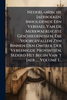 Nederlandsche Jaerboeken Inhoudende Een Verhael Van De Merkwaerdigste Geschiedenissen Die Voorgevallen Zyn Binnen Den Omtrek Der Vereenigde ProvintiÃ«n Sederd Het Begin Van 't Jaer ... Volume 1...