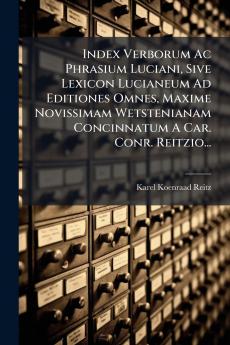 Index Verborum Ac Phrasium Luciani Sive Lexicon Lucianeum Ad Editiones Omnes Maxime Novissimam Wetstenianam Concinnatum A Car. Conr. Reitzio...