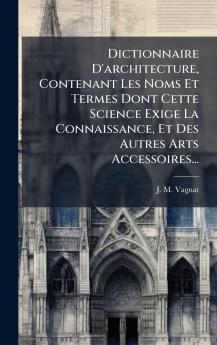 Dictionnaire D'architecture Contenant Les Noms Et Termes Dont Cette Science Exige La Connaissance Et Des Autres Arts Accessoires...
