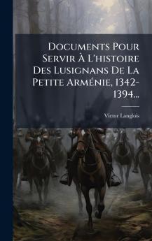 Documents Pour Servir Ã L'histoire Des Lusignans De La Petite ArmÃ©nie 1342-1394...