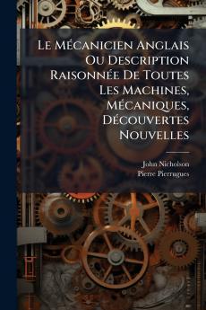Le MÃ©canicien Anglais Ou Description RaisonnÃ©e De Toutes Les Machines MÃ©caniques DÃ©couvertes Nouvelles