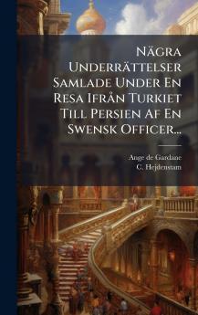 NÃ¤gra UnderrÃ¤ttelser Samlade Under En Resa IfrÃ¥n Turkiet Till Persien Af En Swensk Officer...