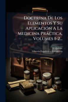 Doctrina De Los Elementos Y Su AplicaciÃ³n A La Medicina PrÃ¡ctica Volumes 1-2...