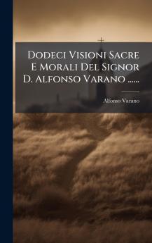 Dodeci Visioni Sacre E Morali Del Signor D. Alfonso Varano ......
