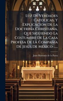 Luz De Verdades Catolicas Y Explicacion De La Doctrina Christiana Que Siguiendo La Costumbre De La Casa Profesa De La CompaÃ±Ã­a De JesÃºs De MÃ©xico ......