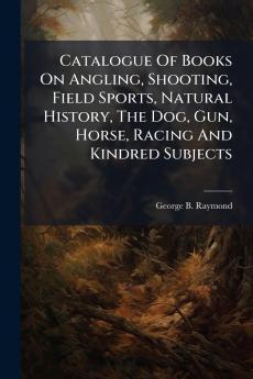 Catalogue Of Books On Angling Shooting Field Sports Natural History The Dog Gun Horse Racing And Kindred Subjects