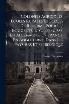 Colonies Agricoles Ãcoles Rurales Et Ãcoles De RÃ©forme Pour Les Indigents Etc. En Suisse En Allemagne En France En Angleterre Dans Les Pays-bas Et En Belgique