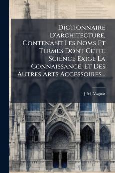 Dictionnaire D'architecture Contenant Les Noms Et Termes Dont Cette Science Exige La Connaissance Et Des Autres Arts Accessoires...
