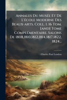 Annales Du MusÃ©e Et De L'Ã©cole Moderne Des Beaux-arts. Coll. 1. 16 Tom. [and] Tome ComplÃ©mentaire. Salons De 180818101812181418171822 1824...