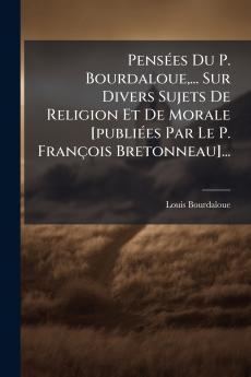 PensÃ©es Du P. Bourdaloue... Sur Divers Sujets De Religion Et De Morale [publiÃ©es Par Le P. FranÃ§ois Bretonneau]...