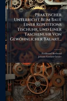 Praktischer Unterricht Beim Baue Einer Repetitions Tischuhr Und Einer Taschenuhr Von GewÃ¶hnlicher Bauart...