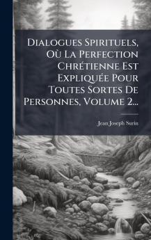 Dialogues Spirituels OÃ¹ La Perfection ChrÃ©tienne Est ExpliquÃ©e Pour Toutes Sortes De Personnes Volume 2...