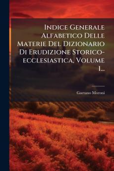 Indice Generale Alfabetico Delle Materie Del Dizionario Di Erudizione Storico-ecclesiastica Volume 1...
