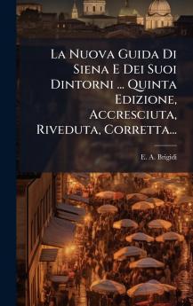 La Nuova Guida Di Siena E Dei Suoi Dintorni ... Quinta Edizione Accresciuta Riveduta Corretta...