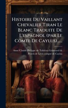 Histoire Du Vaillant Chevalier Tiran Le Blanc Traduite De L'espagnol (par Le Comte De Caylus)......