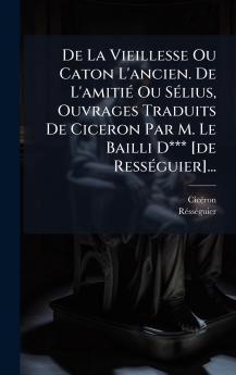 De La Vieillesse Ou Caton L'ancien. De L'amitiÃ© Ou SÃ©lius Ouvrages Traduits De Ciceron Par M. Le Bailli D*** [de RessÃ©guier]...