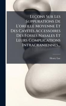 LeÃ§ons Sur Les Suppurations De L'oreille Moyenne Et Des CavitÃ©s Accessoires Des Fosses Nasales Et Leurs Complications Intracraniennes...