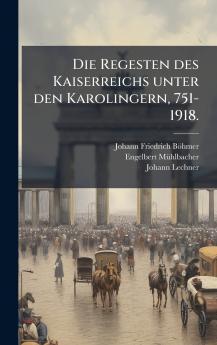 Die Regesten des Kaiserreichs unter den Karolingern 751-1918.