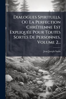 Dialogues Spirituels OÃ¹ La Perfection ChrÃ©tienne Est ExpliquÃ©e Pour Toutes Sortes De Personnes Volume 2...