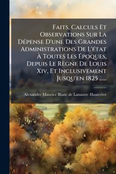 Faits Calculs Et Observations Sur La DÃ©pense D'une Des Grandes Administrations De L'Ã©tat Ã Toutes Les Ãpoques Depuis Le RÃ¨gne De Louis Xiv Et Inclusivement Jusqu'en 1825 ......