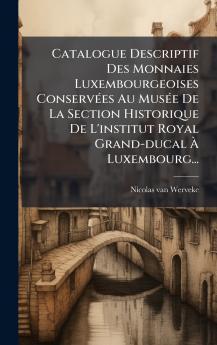 Catalogue Descriptif Des Monnaies Luxembourgeoises ConservÃ©es Au MusÃ©e De La Section Historique De L'institut Royal Grand-ducal Ã Luxembourg...