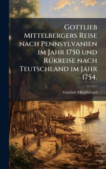 Gottlieb Mittelbergers Reise nach Pennsylvanien im Jahr 1750 und RÃ¼kreise nach Teutschland im Jahr 1754.
