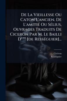 De La Vieillesse Ou Caton L'ancien. De L'amitiÃ© Ou SÃ©lius Ouvrages Traduits De Ciceron Par M. Le Bailli D*** [de RessÃ©guier]...