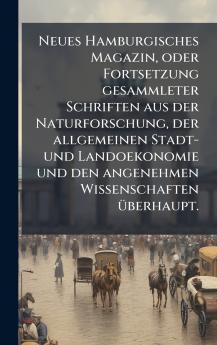 Neues Hamburgisches Magazin oder Fortsetzung gesammleter Schriften aus der Naturforschung der allgemeinen Stadt- und Landoekonomie und den angenehmen Wissenschaften Ã¼berhaupt.