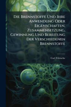 Die Brennstoffe Und Ihre Anwendung Oder Eigenschaften Zusammensetzung Gewinnung Und Bereitung Der Verschiedenen Brennstoffe