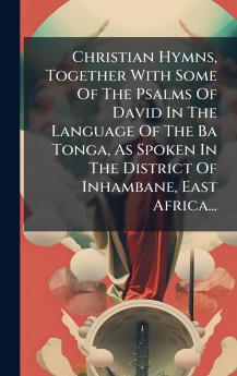 Christian Hymns Together With Some Of The Psalms Of David In The Language Of The Ba Tonga As Spoken In The District Of Inhambane East Africa...