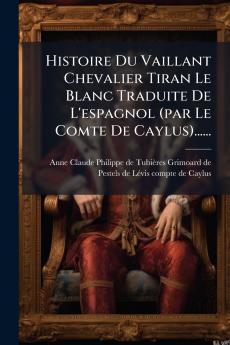 Histoire Du Vaillant Chevalier Tiran Le Blanc Traduite De L'espagnol (par Le Comte De Caylus)......
