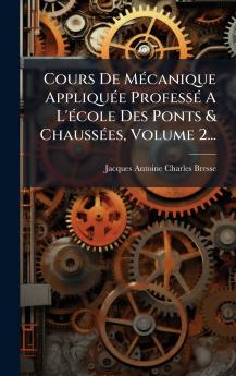 Cours De MÃ©canique AppliquÃ©e ProfessÃ© A L'Ã©cole Des Ponts & ChaussÃ©es Volume 2...