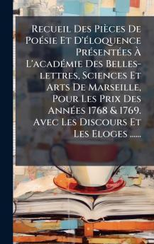 Recueil Des PiÃ¨ces De PoÃ©sie Et D'Ã©loquence PrÃ©sentÃ©es Ã L'acadÃ©mie Des Belles-lettres Sciences Et Arts De Marseille Pour Les Prix Des AnnÃ©es 1768 & 1769. Avec Les Discours Et Les Eloges ......
