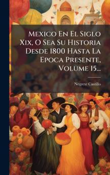 Mexico En El Siglo Xix O Sea Su Historia Desde 1800 Hasta La Epoca Presente Volume 15...