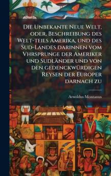Die Unbekante Neue Welt oder Beschreibung des Welt-teils Amerika und des Sud-Landes darinnen vom Vhrsprunge der Ameriker und SudlÃ¤nder und von den gedenckwÃ¼rdigen Reysen der Europer darnach zu
