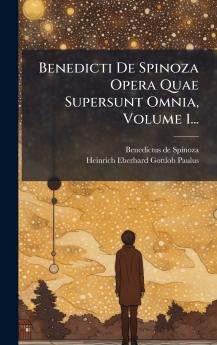 Benedicti De Spinoza Opera Quae Supersunt Omnia Volume 1...