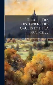 Recueil Des Historiens Des Gaules Et De La France ......