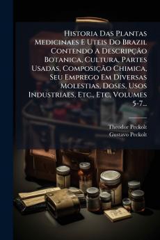 Historia Das Plantas Medicinaes E Uteis Do Brazil Contendo A DescripÃ§Ã£o Botanica Cultura Partes Usadas ComposiÃ§Ã£o Chimica Seu Emprego Em Diversas Molestias Doses Usos Industriaes Etc. Etc Volumes 5-7...