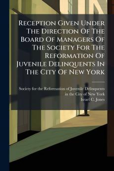 Reception Given Under The Direction Of The Board Of Managers Of The Society For The Reformation Of Juvenile Delinquents In The City Of New York