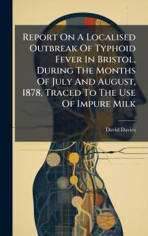 Report On A Localised Outbreak Of Typhoid Fever In Bristol During The Months Of July And August 1878 Traced To The Use Of Impure Milk