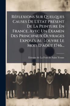RÃ©flexions Sur Quelques Causes De L'Ã©tat PrÃ©sent De La Peinture En France. Avec Un Examen Des Principaux Ouvrages ExposÃ©s Au Louvre Le Mois D'aoÃ»t 1746...