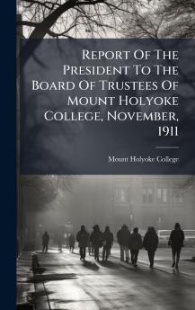Report Of The President To The Board Of Trustees Of Mount Holyoke College November 1911