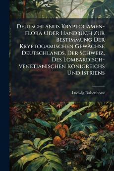 Deutschlands Kryptogamen-flora Oder Handbuch Zur Bestimmung Der Kryptogamischen GewÃ¤chse Deutschlands Der Schweiz Des Lombardisch-venetianischen KÃ¶nigreichs Und Istriens