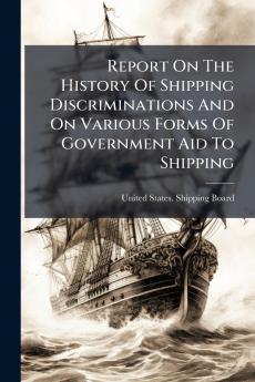Report On The History Of Shipping Discriminations And On Various Forms Of Government Aid To Shipping