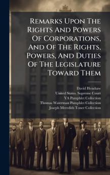 Remarks Upon The Rights And Powers Of Corporations And Of The Rights Powers And Duties Of The Legislature Toward Them